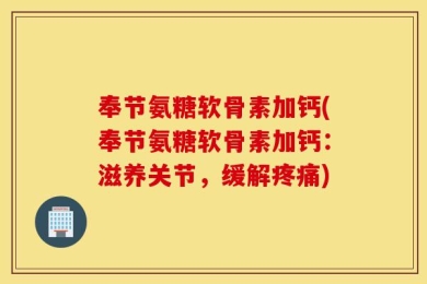 奉节氨糖软骨素加钙(奉节氨糖软骨素加钙：滋养关节，缓解疼痛)