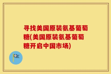 寻找美国原装氨基葡萄糖(美国原装氨基葡萄糖开启中国市场)