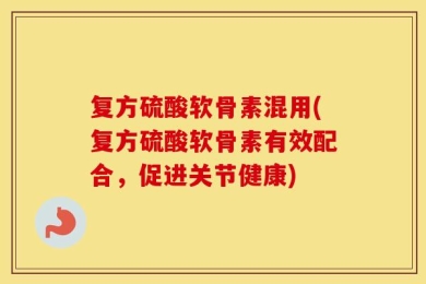 复方硫酸软骨素混用(复方硫酸软骨素有效配合，促进关节健康)