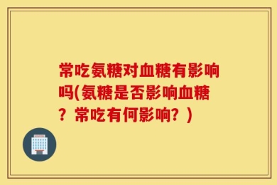 常吃氨糖对血糖有影响吗(氨糖是否影响血糖？常吃有何影响？)