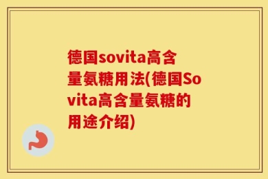 德国sovita高含量氨糖用法(德国Sovita高含量氨糖的用途介绍)