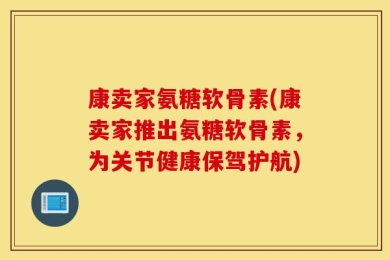 康卖家氨糖软骨素(康卖家推出氨糖软骨素，为关节健康保驾护航)