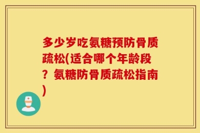 多少岁吃氨糖预防骨质疏松(适合哪个年龄段？氨糖防骨质疏松指南)