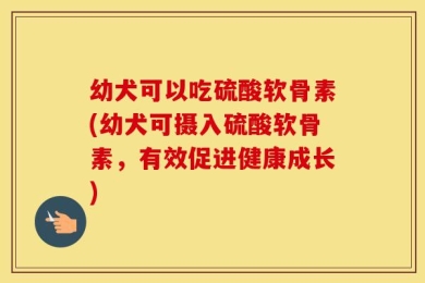 幼犬可以吃硫酸软骨素(幼犬可摄入硫酸软骨素，有效促进健康成长)