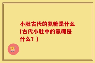 小肚古代的氨糖是什么(古代小肚中的氨糖是什么？)