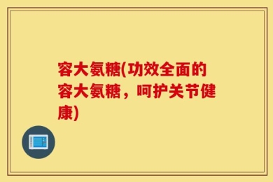 容大氨糖(功效全面的容大氨糖，呵护关节健康)