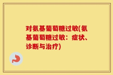 对氨基葡萄糖过敏(氨基葡萄糖过敏：症状、诊断与治疗)