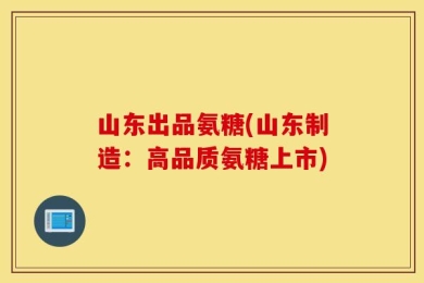 山东出品氨糖(山东制造：高品质氨糖上市)