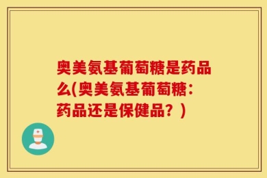 奥美氨基葡萄糖是药品么(奥美氨基葡萄糖：药品还是保健品？)