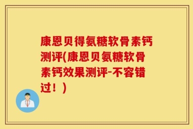 康恩贝得氨糖软骨素钙测评(康恩贝氨糖软骨素钙效果测评-不容错过！)