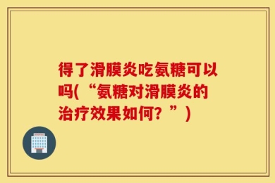 得了滑膜炎吃氨糖可以吗(“氨糖对滑膜炎的治疗效果如何？”)