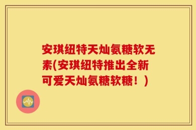安琪纽特天灿氨糖软无素(安琪纽特推出全新可爱天灿氨糖软糖！)
