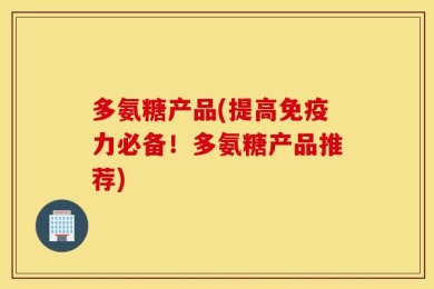 多氨糖产品(提高免疫力必备！多氨糖产品推荐)