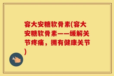 容大安糖软骨素(容大安糖软骨素——缓解关节疼痛，拥有健康关节)