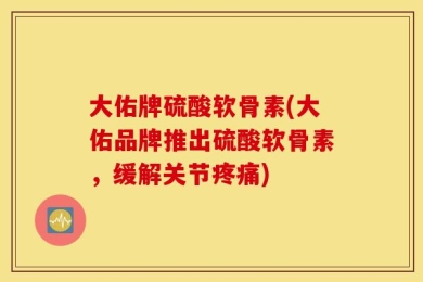 大佑牌硫酸软骨素(大佑品牌推出硫酸软骨素，缓解关节疼痛)