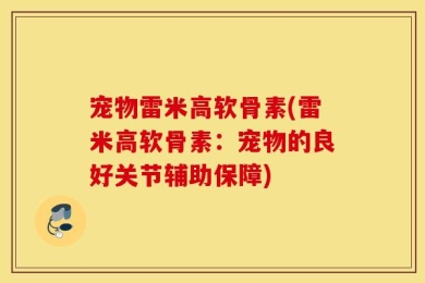 宠物雷米高软骨素(雷米高软骨素：宠物的良好关节辅助保障)