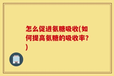 怎么促进氨糖吸收(如何提高氨糖的吸收率？)