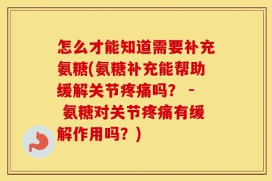 怎么才能知道需要补充氨糖(氨糖补充能帮助缓解关节疼痛吗？ - 氨糖对关节疼痛有缓解作用吗？)