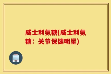 威士利氨糖(威士利氨糖：关节保健明星)