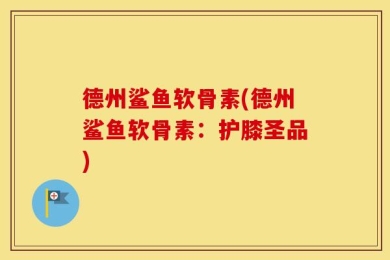 德州鲨鱼软骨素(德州鲨鱼软骨素：护膝圣品)