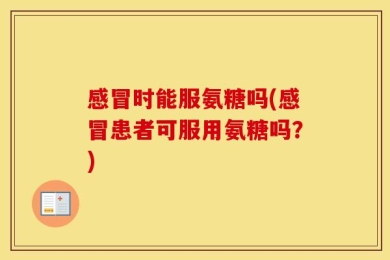 感冒时能服氨糖吗(感冒患者可服用氨糖吗？)