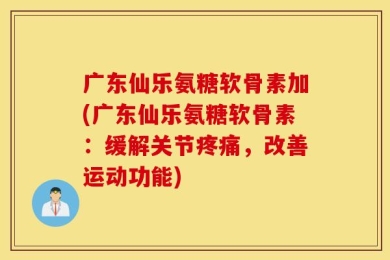 广东仙乐氨糖软骨素加(广东仙乐氨糖软骨素：缓解关节疼痛，改善运动功能)