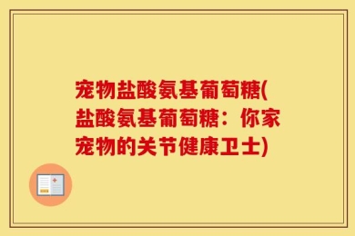 宠物盐酸氨基葡萄糖(盐酸氨基葡萄糖：你家宠物的关节健康卫士)