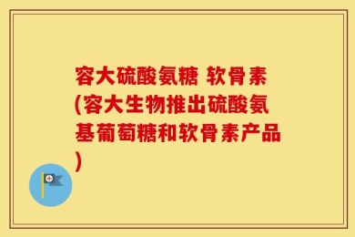 容大硫酸氨糖 软骨素(容大生物推出硫酸氨基葡萄糖和软骨素产品)