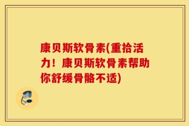 康贝斯软骨素(重拾活力！康贝斯软骨素帮助你舒缓骨骼不适)