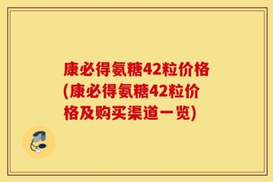 康必得氨糖42粒价格(康必得氨糖42粒价格及购买渠道一览)