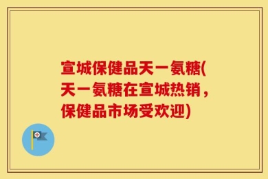 宣城保健品天一氨糖(天一氨糖在宣城热销，保健品市场受欢迎)