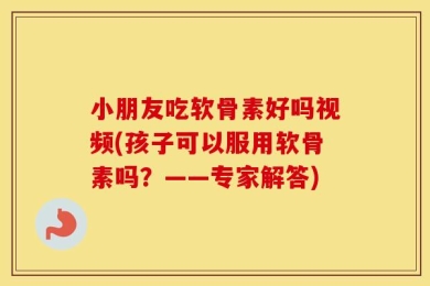 小朋友吃软骨素好吗视频(孩子可以服用软骨素吗？——专家解答)