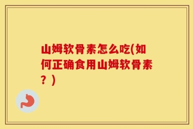 山姆软骨素怎么吃(如何正确食用山姆软骨素？)