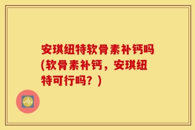 安琪纽特软骨素补钙吗(软骨素补钙，安琪纽特可行吗？)