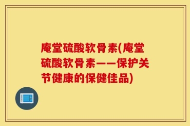庵堂硫酸软骨素(庵堂硫酸软骨素——保护关节健康的保健佳品)