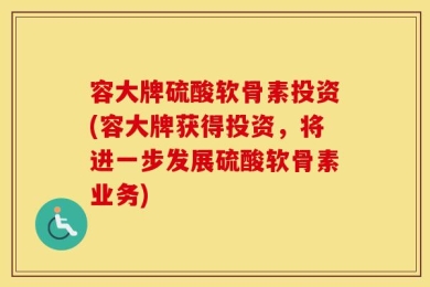 容大牌硫酸软骨素投资(容大牌获得投资，将进一步发展硫酸软骨素业务)