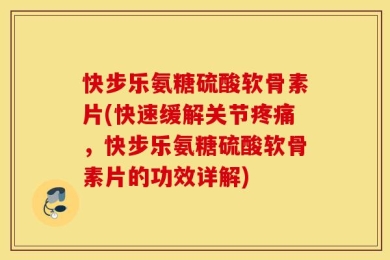 快步乐氨糖硫酸软骨素片(快速缓解关节疼痛，快步乐氨糖硫酸软骨素片的功效详解)