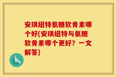 安琪纽特氨糖软骨素哪个好(安琪纽特与氨糖软骨素哪个更好？一文解答)