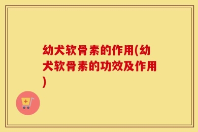 幼犬软骨素的作用(幼犬软骨素的功效及作用)