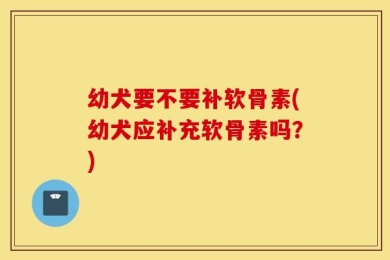 幼犬要不要补软骨素(幼犬应补充软骨素吗？)