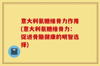 意大利氨糖维骨力作用(意大利氨糖维骨力：促进骨骼健康的明智选择)
