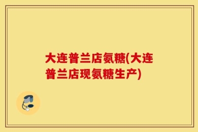 大连普兰店氨糖(大连普兰店现氨糖生产)