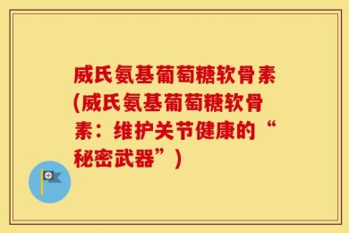 威氏氨基葡萄糖软骨素(威氏氨基葡萄糖软骨素：维护关节健康的“秘密武器”)