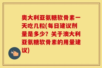 奥大利亚氨糖软骨素一天吃几粒(每日建议剂量是多少？关于澳大利亚氨糖软骨素的用量建议)