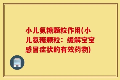 小儿氨糖颗粒作用(小儿氨糖颗粒：缓解宝宝感冒症状的有效药物)