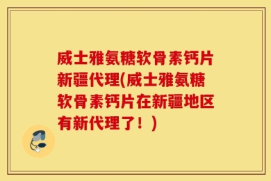 威士雅氨糖软骨素钙片新疆代理(威士雅氨糖软骨素钙片在新疆地区有新代理了！)