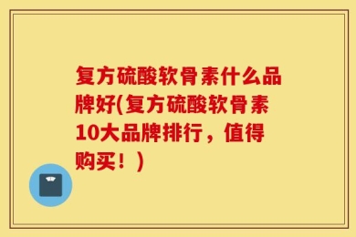 复方硫酸软骨素什么品牌好(复方硫酸软骨素10大品牌排行，值得购买！)