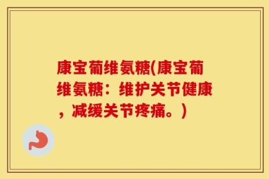 康宝葡维氨糖(康宝葡维氨糖：维护关节健康，减缓关节疼痛。)