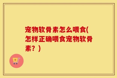 宠物软骨素怎么喂食(怎样正确喂食宠物软骨素？)
