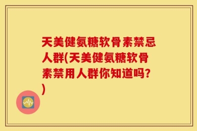 天美健氨糖软骨素禁忌人群(天美健氨糖软骨素禁用人群你知道吗？)